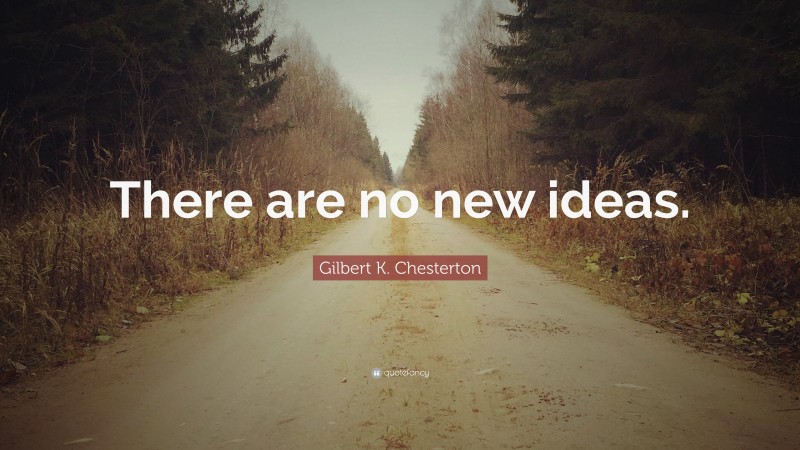 Gilbert K. Chesterton Quote: “There are no new ideas.”