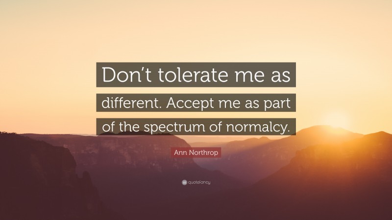 Ann Northrop Quote: “Don’t tolerate me as different. Accept me as part of the spectrum of normalcy.”