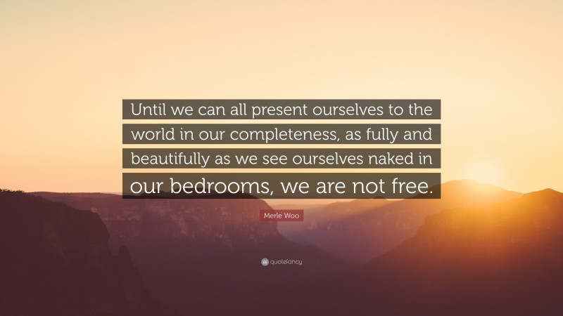 Merle Woo Quote: “Until we can all present ourselves to the world in our completeness, as fully and beautifully as we see ourselves naked in our bedrooms, we are not free.”