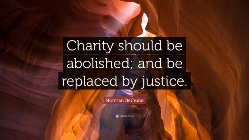 Norman Bethune Quote: “Charity should be abolished; and be replaced by justice.”