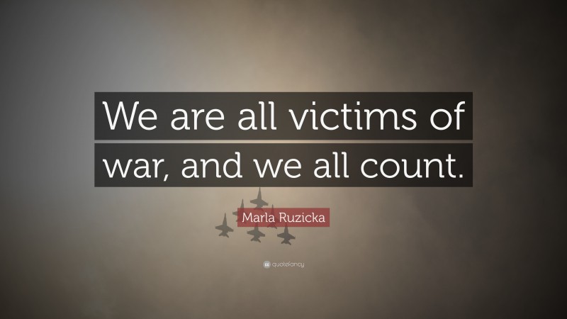 Marla Ruzicka Quote: “We are all victims of war, and we all count.”