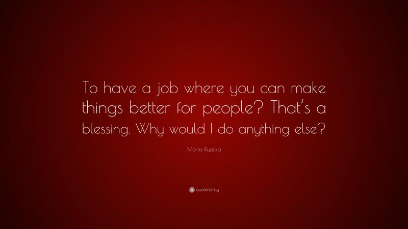 Marla Ruzicka Quote: “To have a job where you can make things better for people? That’s a blessing. Why would I do anything else?”