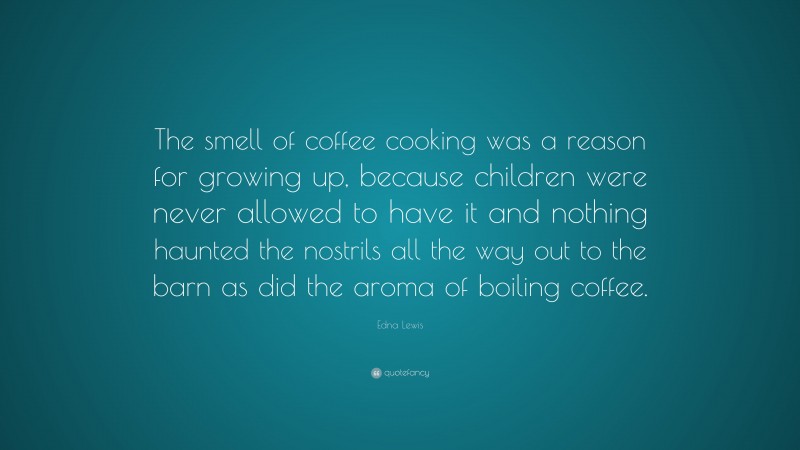 Edna Lewis Quote: “The smell of coffee cooking was a reason for growing up, because children were never allowed to have it and nothing haunted the nostrils all the way out to the barn as did the aroma of boiling coffee.”