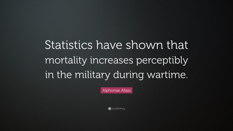 Alphonse Allais Quote: “Statistics have shown that mortality increases perceptibly in the military during wartime.”