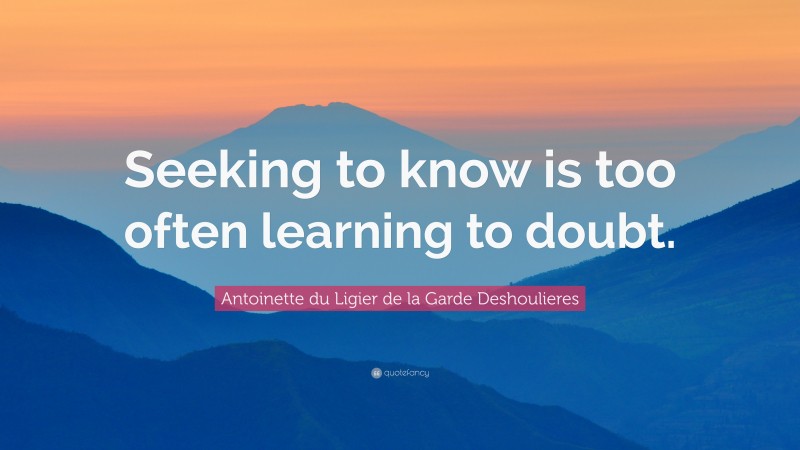 Antoinette du Ligier de la Garde Deshoulieres Quote: “Seeking to know is too often learning to doubt.”