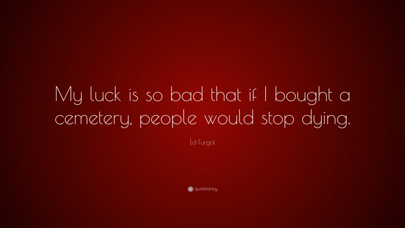 Ed Furgol Quote: “My luck is so bad that if I bought a cemetery, people would stop dying.”