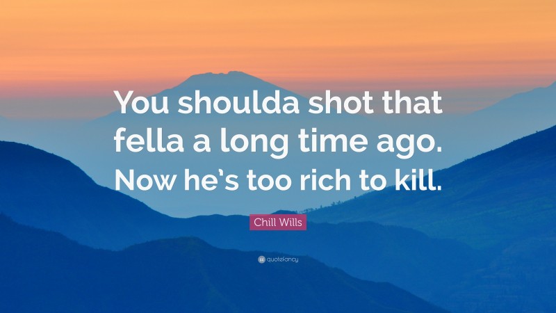 Chill Wills Quote: “You shoulda shot that fella a long time ago. Now he’s too rich to kill.”