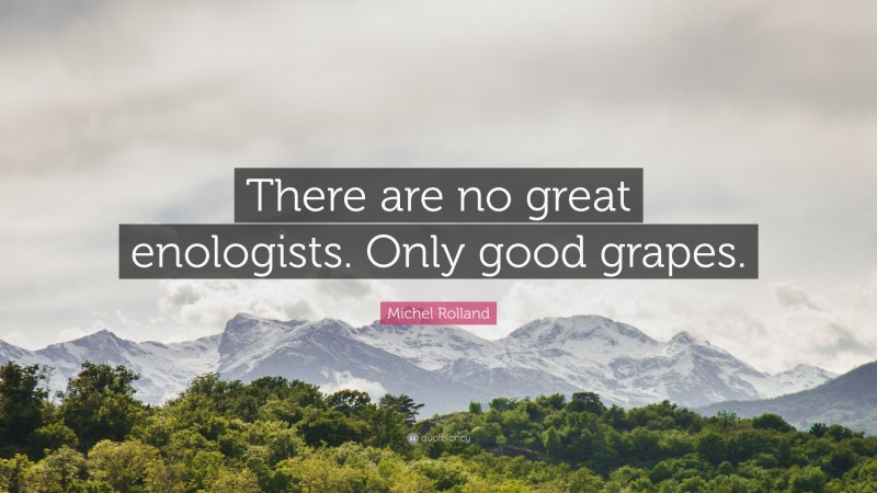 Michel Rolland Quote: “There are no great enologists. Only good grapes.”