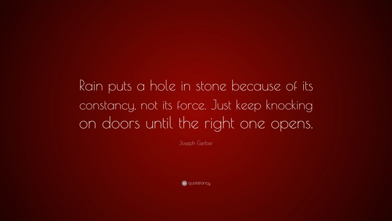 Joseph Gerber Quote: “Rain puts a hole in stone because of its constancy, not its force. Just keep knocking on doors until the right one opens.”