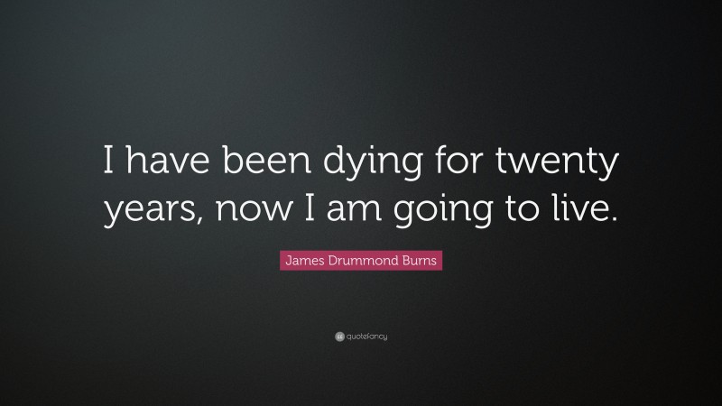 James Drummond Burns Quote: “I have been dying for twenty years, now I am going to live.”