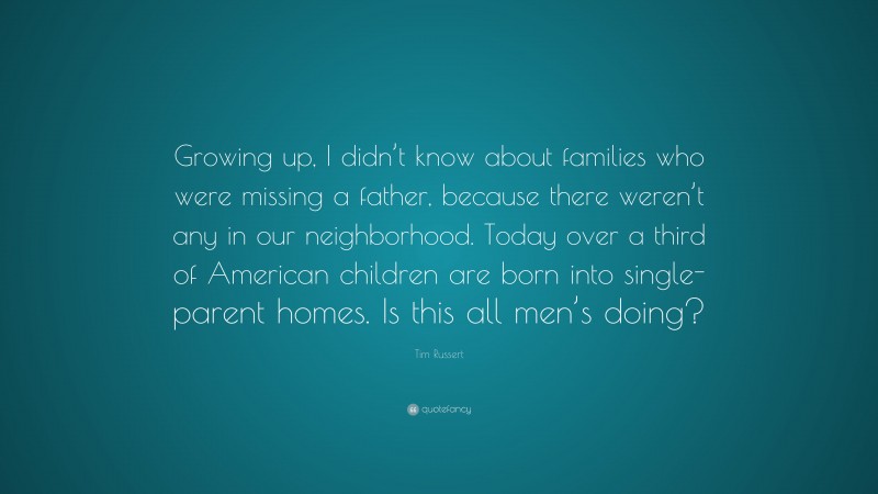 Tim Russert Quote: “Growing up, I didn’t know about families who were missing a father, because there weren’t any in our neighborhood. Today over a third of American children are born into single-parent homes. Is this all men’s doing?”