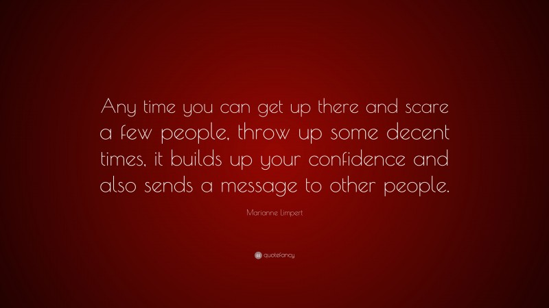 Marianne Limpert Quote: “Any time you can get up there and scare a few people, throw up some decent times, it builds up your confidence and also sends a message to other people.”