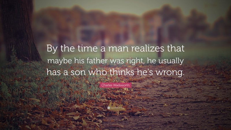 Charles Wadsworth Quote: “By the time a man realizes that maybe his father was right, he usually has a son who thinks he's wrong.”