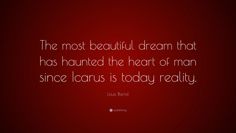 Louis Bleriot Quote: “The most beautiful dream that has haunted the heart of man since Icarus is today reality.”