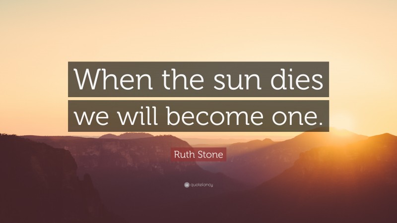 Ruth Stone Quote: “When the sun dies we will become one.”
