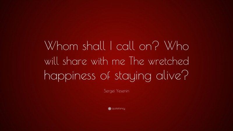 Sergei Yesenin Quote: “Whom shall I call on? Who will share with me The wretched happiness of staying alive?”