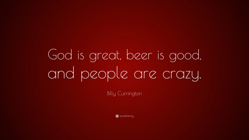 Billy Currington Quote: “God is great, beer is good, and people are crazy.”