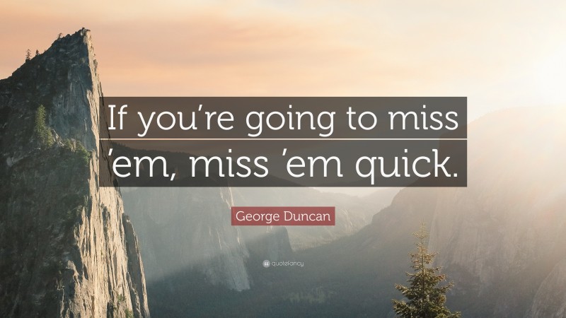 George Duncan Quote: “If you’re going to miss ’em, miss ’em quick.”