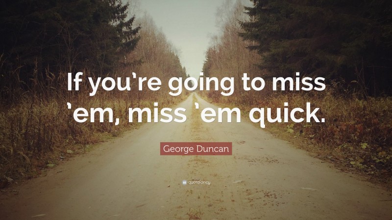 George Duncan Quote: “If you’re going to miss ’em, miss ’em quick.”