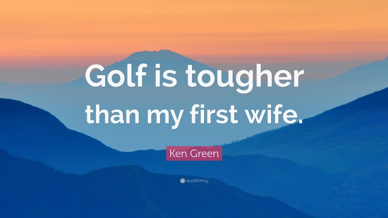 Ken Green Quote: “Golf is tougher than my first wife.”