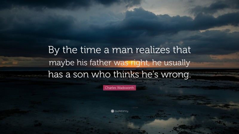 Charles Wadsworth Quote: “By the time a man realizes that maybe his father was right, he usually has a son who thinks he's wrong.”