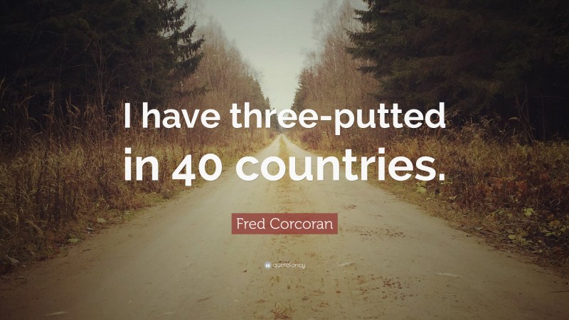 Fred Corcoran Quote: “I have three-putted in 40 countries.”
