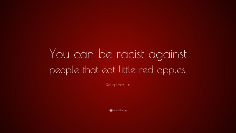 Doug Ford, Jr. Quote: “You can be racist against people that eat little red apples.”