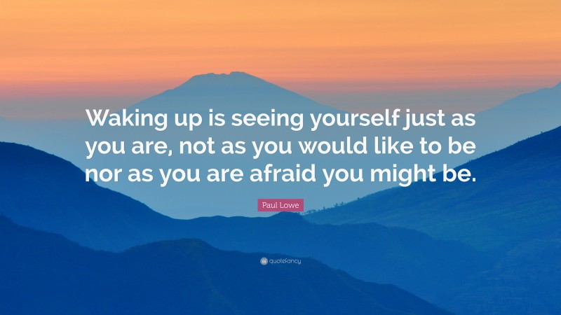 Paul Lowe Quote: “Waking up is seeing yourself just as you are, not as you would like to be nor as you are afraid you might be.”