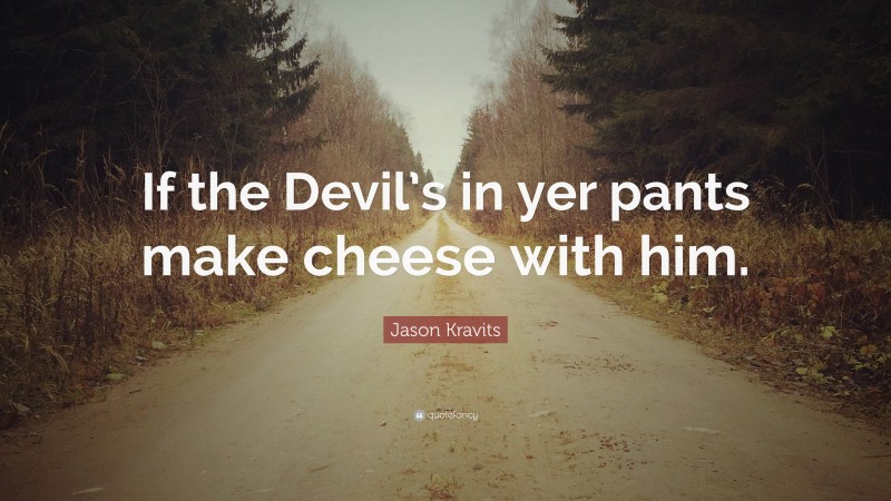 Jason Kravits Quote: “If the Devil’s in yer pants make cheese with him.”