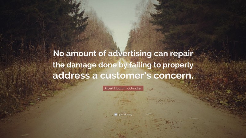 Albert Houtum-Schindler Quote: “No amount of advertising can repair the damage done by failing to properly address a customer’s concern.”