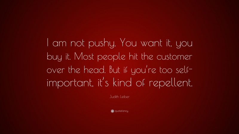 Judith Leiber Quote: “I am not pushy. You want it, you buy it. Most people hit the customer over the head. But if you’re too self-important, it’s kind of repellent.”