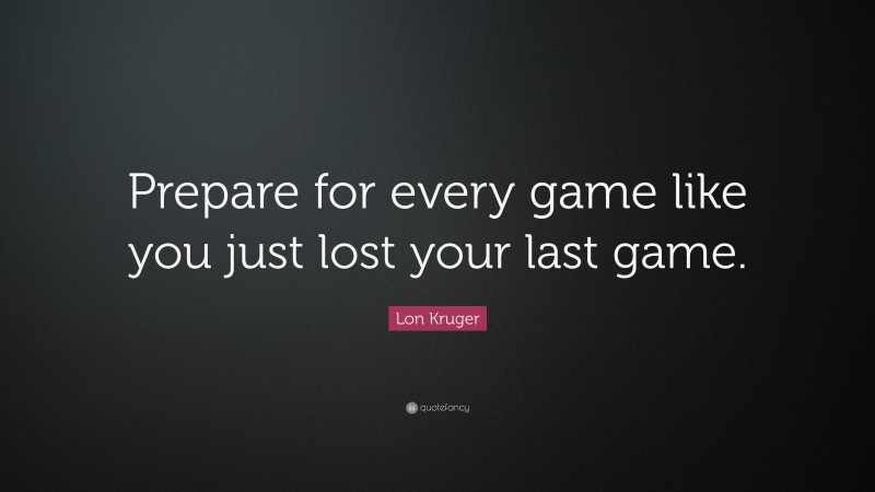 Lon Kruger Quote: “Prepare for every game like you just lost your last game.”