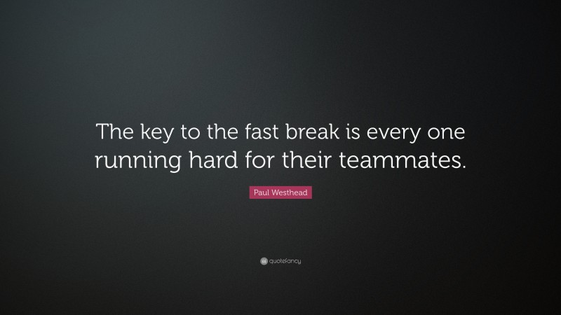 Paul Westhead Quote: “The key to the fast break is every one running hard for their teammates.”