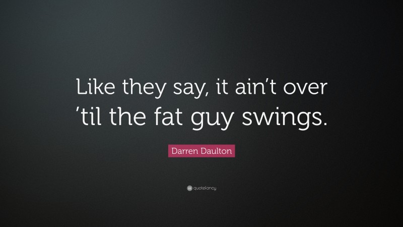 Darren Daulton Quote: “Like they say, it ain’t over ’til the fat guy swings.”
