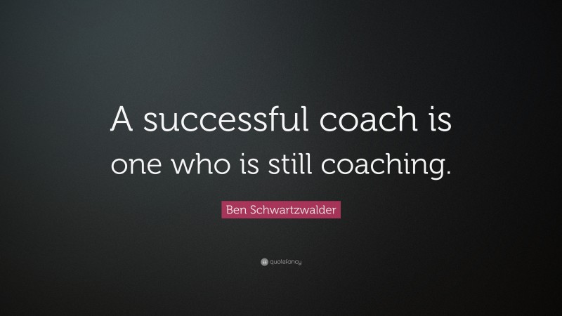 Ben Schwartzwalder Quote: “A successful coach is one who is still coaching.”