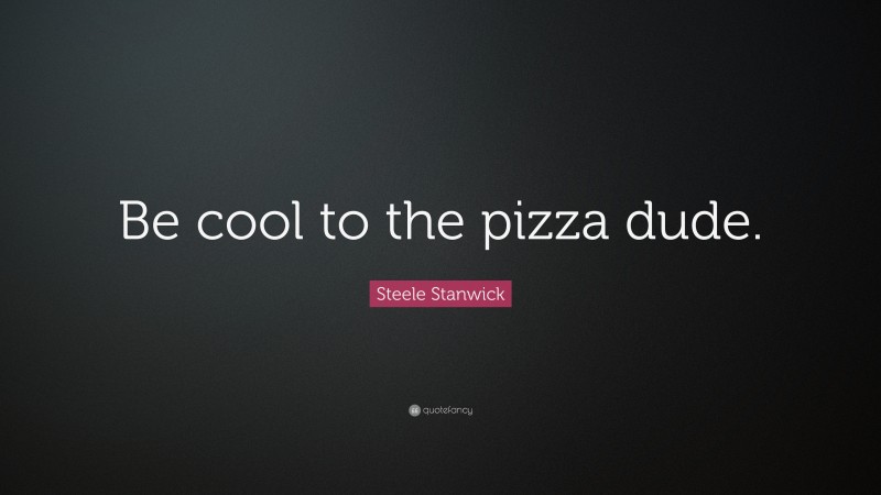 Steele Stanwick Quote: “Be cool to the pizza dude.”