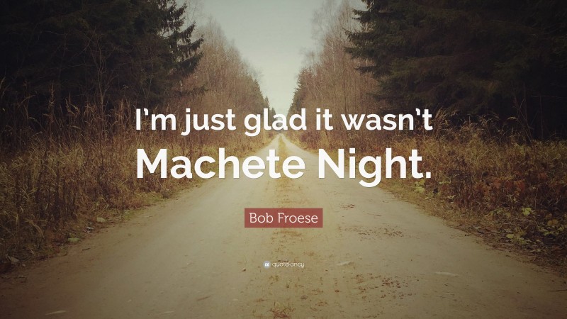 Bob Froese Quote: “I’m just glad it wasn’t Machete Night.”