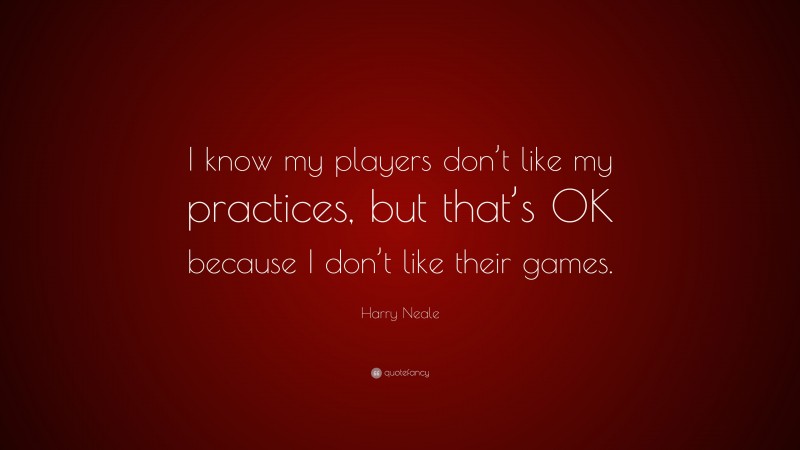 Harry Neale Quote: “I know my players don’t like my practices, but that’s OK because I don’t like their games.”