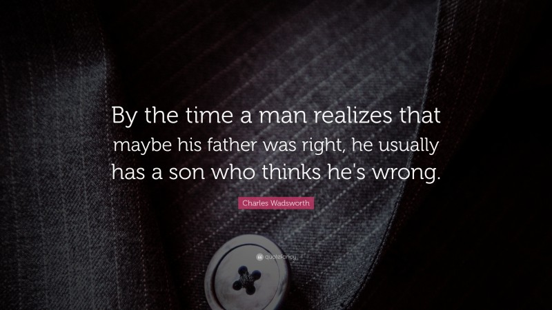 Charles Wadsworth Quote: “By the time a man realizes that maybe his father was right, he usually has a son who thinks he's wrong.”