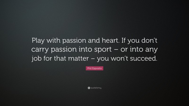 Phil Esposito Quote: “Play with passion and heart. If you don’t carry passion into sport – or into any job for that matter – you won’t succeed.”
