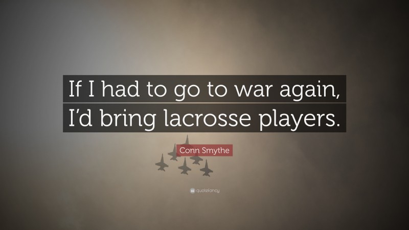 Conn Smythe Quote: “If I had to go to war again, I’d bring lacrosse players.”