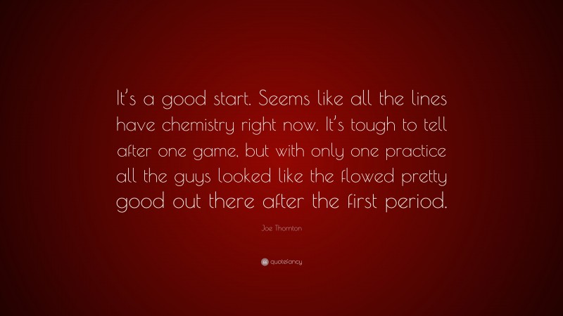 Joe Thornton Quote: “It’s a good start. Seems like all the lines have chemistry right now. It’s tough to tell after one game, but with only one practice all the guys looked like the flowed pretty good out there after the first period.”