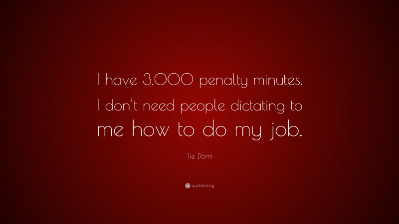 Tie Domi Quote: “I have 3,000 penalty minutes. I don’t need people dictating to me how to do my job.”
