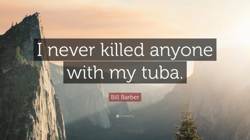 Bill Barber Quote: “I never killed anyone with my tuba.”