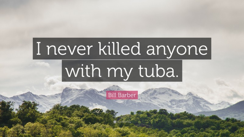 Bill Barber Quote: “I never killed anyone with my tuba.”