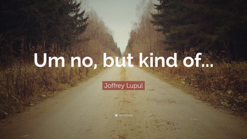 Joffrey Lupul Quote: “Um no, but kind of...”