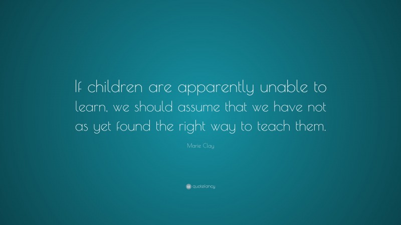 Marie Clay Quote: “If children are apparently unable to learn, we ...