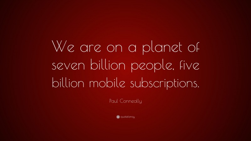 Paul Conneally Quote: “We are on a planet of seven billion people, five billion mobile subscriptions.”