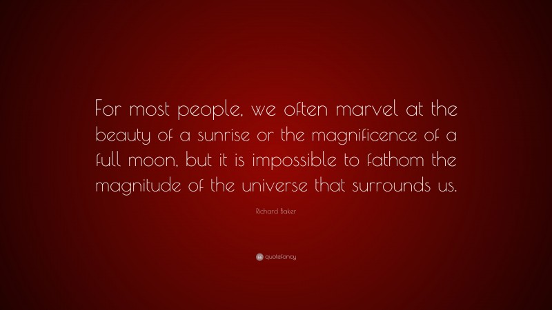 Richard Baker Quote: “For most people, we often marvel at the beauty of a sunrise or the magnificence of a full moon, but it is impossible to fathom the magnitude of the universe that surrounds us.”