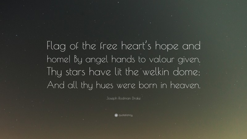 Joseph Rodman Drake Quote: “Flag of the free heart’s hope and home! By angel hands to valour given, Thy stars have lit the welkin dome; And all thy hues were born in heaven.”